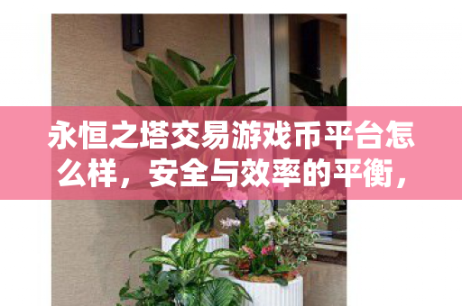 永恒之塔交易游戏币平台怎么样,安全与效率的平衡,永恒之塔交易游戏币平台,安全与效率的平衡之道 永恒之塔交易游戏币平台怎么样,安全与效率的平衡,永恒之塔交易游戏币平台,安全与效率的平衡之道