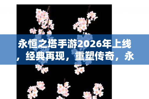 永恒之塔手游2026年上线,经典再现,重塑传奇,永恒之塔手游2026年上线,重塑传奇再现经典 永恒之塔手游2026年上线,经典再现,重塑传奇,永恒之塔手游2026年上线,重塑传奇再现经典
