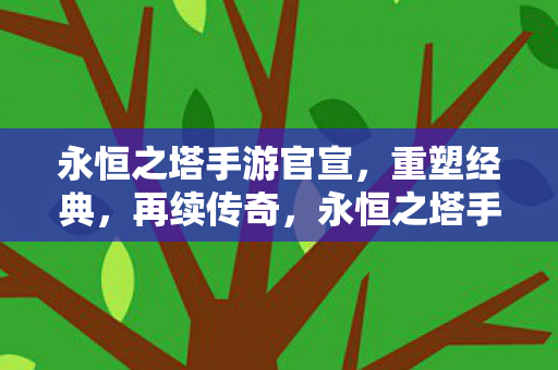 永恒之塔手游官宣,重塑经典,再续传奇,永恒之塔手游重塑经典,再续传奇 永恒之塔手游官宣,重塑经典,再续传奇,永恒之塔手游重塑经典,再续传奇