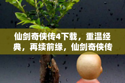 仙剑奇侠传4下载，重温经典，再续前缘，仙剑奇侠传4下载重温经典，再续前缘