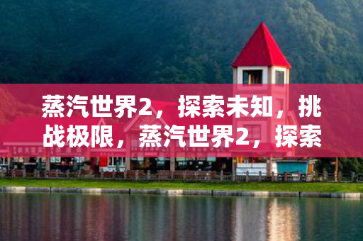 蒸汽世界2,探索未知,挑战极限,蒸汽世界2,探索未知,挑战极限的冒险之旅 蒸汽世界2,探索未知,挑战极限,蒸汽世界2,探索未知,挑战极限的冒险之旅