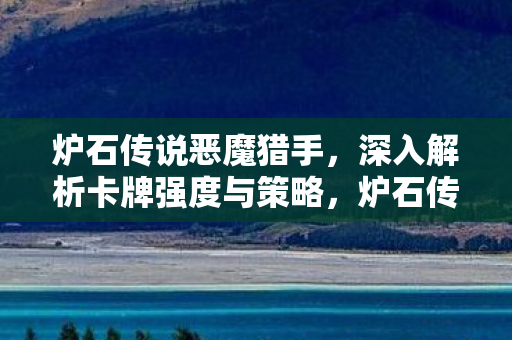炉石传说恶魔猎手,深入解析卡牌强度与策略,炉石传说,恶魔猎手卡牌强度与策略解析 炉石传说恶魔猎手,深入解析卡牌强度与策略,炉石传说,恶魔猎手卡牌强度与策略解析