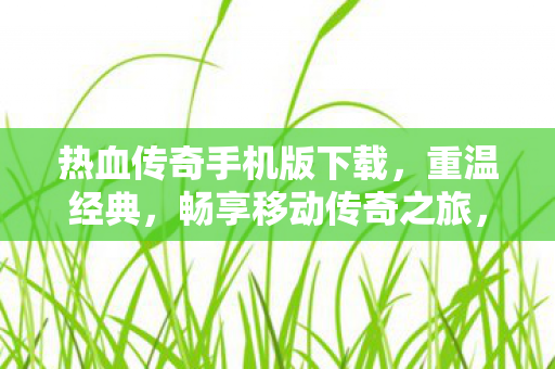 热血传奇手机版下载,重温经典,畅享移动传奇之旅,重温经典,畅享移动传奇之旅,热血传奇手机版下载 热血传奇手机版下载,重温经典,畅享移动传奇之旅,重温经典,畅享移动传奇之旅,热血传奇手机版下载