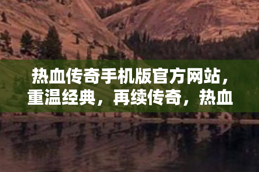 热血传奇手机版官方网站,重温经典,再续传奇,热血传奇手机版官网,重温经典,再续传奇之旅 热血传奇手机版官方网站,重温经典,再续传奇,热血传奇手机版官网,重温经典,再续传奇之旅