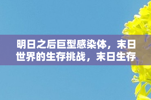 明日之后巨型感染体,末日世界的生存挑战,末日生存挑战,明日之后巨型感染体来袭 明日之后巨型感染体,末日世界的生存挑战,末日生存挑战,明日之后巨型感染体来袭