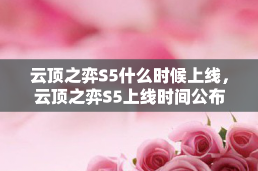 云顶之弈S5什么时候上线,云顶之弈S5上线时间公布 云顶之弈S5什么时候上线,云顶之弈S5上线时间公布
