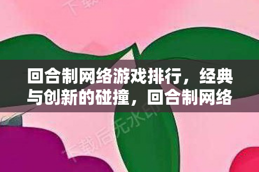 回合制网络游戏排行,经典与创新的碰撞,回合制网络游戏排行,经典与创新如何碰撞? 回合制网络游戏排行,经典与创新的碰撞,回合制网络游戏排行,经典与创新如何碰撞?