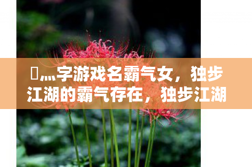 乄灬字游戏名霸气女，独步江湖的霸气存在，独步江湖的霸气女，灬字游戏名展现非凡实力