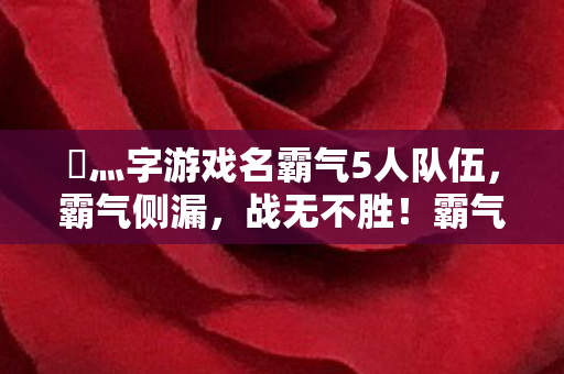 乄灬字游戏名霸气5人队伍,霸气侧漏,战无不胜!霸气五人组,灬字游戏名,战无不胜的王者之师! 乄灬字游戏名霸气5人队伍,霸气侧漏,战无不胜!霸气五人组,灬字游戏名,战无不胜的王者之师!