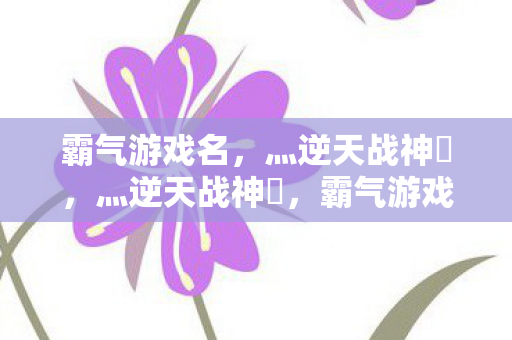 霸气游戏名,灬逆天战神乄,灬逆天战神乄,霸气游戏名,引领战神风潮 霸气游戏名,灬逆天战神乄,灬逆天战神乄,霸气游戏名,引领战神风潮