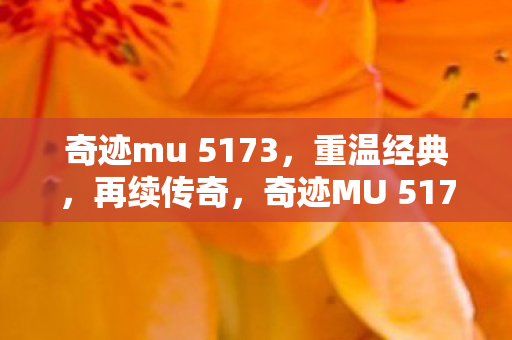奇迹mu 5173,重温经典,再续传奇,奇迹MU 5173,重温经典,再续传奇之旅 奇迹mu 5173,重温经典,再续传奇,奇迹MU 5173,重温经典,再续传奇之旅