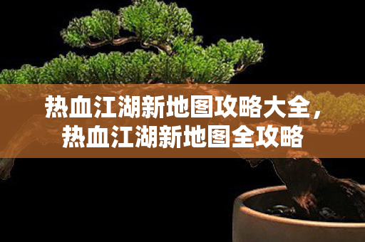 热血江湖新地图攻略大全,热血江湖新地图全攻略 热血江湖新地图攻略大全,热血江湖新地图全攻略