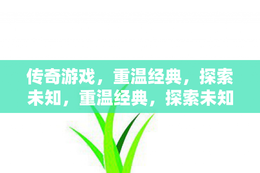 传奇游戏,重温经典,探索未知,重温经典,探索未知,传奇游戏的魅力之旅 传奇游戏,重温经典,探索未知,重温经典,探索未知,传奇游戏的魅力之旅