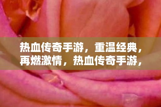 热血传奇手游,重温经典,再燃激情,热血传奇手游,重温经典,再燃激情 热血传奇手游,重温经典,再燃激情,热血传奇手游,重温经典,再燃激情