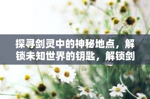 探寻剑灵中的神秘地点图片