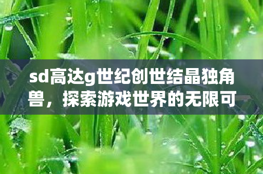 sd高达g世纪创世结晶独角兽图片