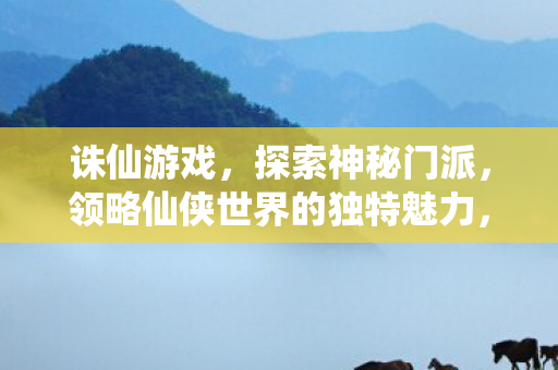 诛仙游戏,探索神秘门派,领略仙侠世界的独特魅力,探索诛仙神秘门派,领略仙侠世界的独特魅力 诛仙游戏,探索神秘门派,领略仙侠世界的独特魅力,探索诛仙神秘门派,领略仙侠世界的独特魅力