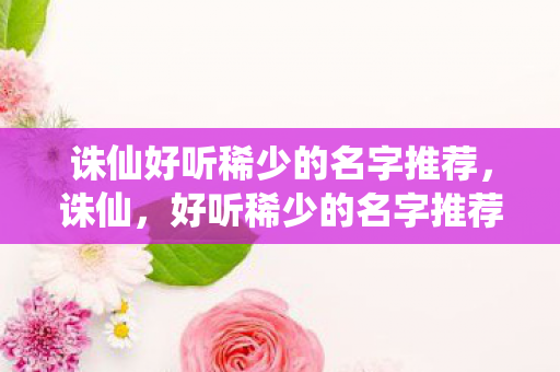 诛仙好听稀少的名字推荐,诛仙,好听稀少的名字推荐 诛仙好听稀少的名字推荐,诛仙,好听稀少的名字推荐