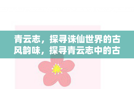 青云志,探寻诛仙世界的古风韵味,探寻青云志中的古风韵味,诛仙世界的奇幻之旅 青云志,探寻诛仙世界的古风韵味,探寻青云志中的古风韵味,诛仙世界的奇幻之旅