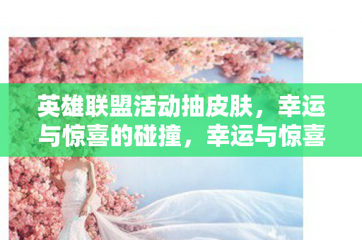 英雄联盟活动抽皮肤，幸运与惊喜的碰撞，幸运与惊喜的碰撞，英雄联盟活动抽皮肤