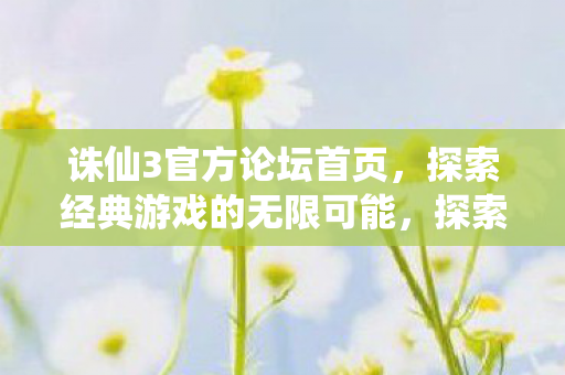 诛仙3官方论坛首页,探索经典游戏的无限可能,探索诛仙3经典游戏的无限可能 诛仙3官方论坛首页,探索经典游戏的无限可能,探索诛仙3经典游戏的无限可能