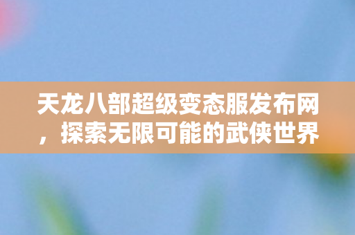 天龙八部超级变态服发布网,探索无限可能的武侠世界,天龙八部超级变态服,探索无限可能的武侠世界 天龙八部超级变态服发布网,探索无限可能的武侠世界,天龙八部超级变态服,探索无限可能的武侠世界