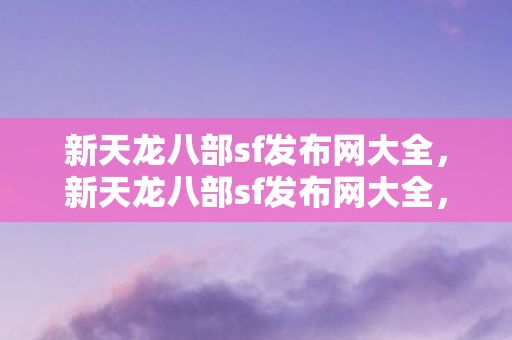 新天龙八部sf发布网大全,新天龙八部sf发布网大全,打造你的专属武侠世界 新天龙八部sf发布网大全,新天龙八部sf发布网大全,打造你的专属武侠世界