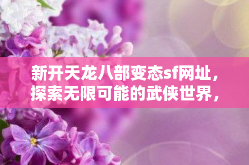 新开天龙八部变态sf网址,探索无限可能的武侠世界,警惕警惕非法游戏网站,新开天龙八部变态sf网址,探索武侠世界需谨慎 新开天龙八部变态sf网址,探索无限可能的武侠世界,警惕警惕非法游戏网站,新开天龙八部变态sf网址,探索武侠世界需谨慎
