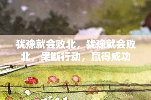 犹豫就会败北,犹豫就会败北,果断行动,赢得成功 犹豫就会败北,犹豫就会败北,果断行动,赢得成功