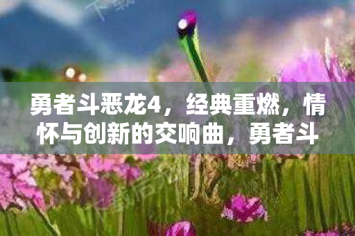 勇者斗恶龙4,经典重燃,情怀与创新的交响曲,勇者斗恶龙4,经典重燃,情怀与创新的交响曲 勇者斗恶龙4,经典重燃,情怀与创新的交响曲,勇者斗恶龙4,经典重燃,情怀与创新的交响曲
