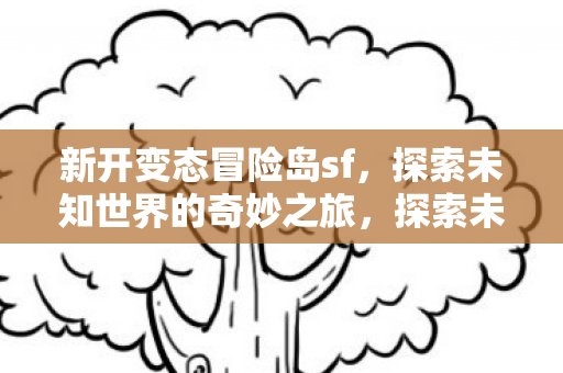 新开变态冒险岛sf,探索未知世界的奇妙之旅,探索未知世界的奇妙之旅,新开变态冒险岛sf等你来挑战 新开变态冒险岛sf,探索未知世界的奇妙之旅,探索未知世界的奇妙之旅,新开变态冒险岛sf等你来挑战