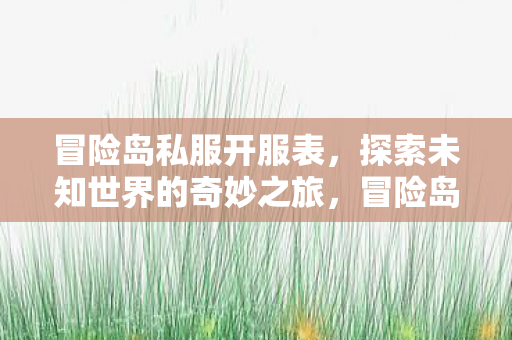 冒险岛私服开服表，探索未知世界的奇妙之旅，冒险岛私服全新开服表，开启探索未知世界的奇妙之旅