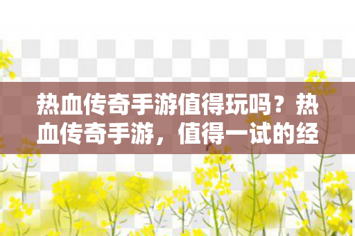 热血传奇手游值得玩吗?热血传奇手游,值得一试的经典传奇体验? 热血传奇手游值得玩吗?热血传奇手游,值得一试的经典传奇体验?