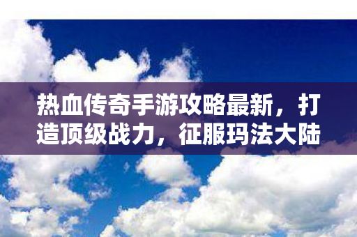 热血传奇手游攻略最新,打造顶级战力,征服玛法大陆,热血传奇手游,打造顶级战力,征服玛法大陆攻略 热血传奇手游攻略最新,打造顶级战力,征服玛法大陆,热血传奇手游,打造顶级战力,征服玛法大陆攻略