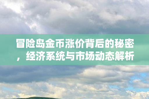 冒险岛金币涨价背后的秘密,经济系统与市场动态解析,冒险岛金币涨价背后的经济与市场动态解析 冒险岛金币涨价背后的秘密,经济系统与市场动态解析,冒险岛金币涨价背后的经济与市场动态解析
