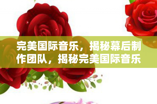 完美国际音乐,揭秘幕后制作团队,揭秘完美国际音乐幕后制作团队 完美国际音乐,揭秘幕后制作团队,揭秘完美国际音乐幕后制作团队