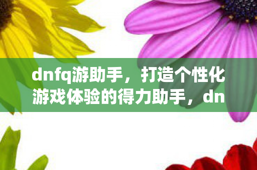 dnfq游助手,打造个性化游戏体验的得力助手,dnfq游助手,个性化游戏体验的得力助手 dnfq游助手,打造个性化游戏体验的得力助手,dnfq游助手,个性化游戏体验的得力助手