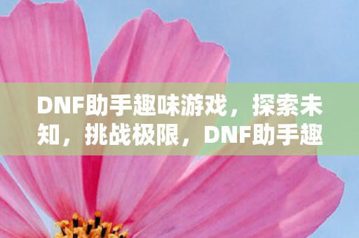 DNF助手趣味游戏,探索未知,挑战极限,DNF助手趣味游戏,探索未知,挑战极限 DNF助手趣味游戏,探索未知,挑战极限,DNF助手趣味游戏,探索未知,挑战极限