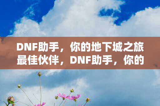 DNF助手,你的地下城之旅最佳伙伴,DNF助手,你的地下城之旅最佳伙伴 DNF助手,你的地下城之旅最佳伙伴,DNF助手,你的地下城之旅最佳伙伴