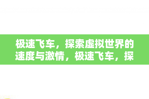 极速飞车,探索虚拟世界的速度与激情,极速飞车,探索虚拟世界的速度与激情 极速飞车,探索虚拟世界的速度与激情,极速飞车,探索虚拟世界的速度与激情