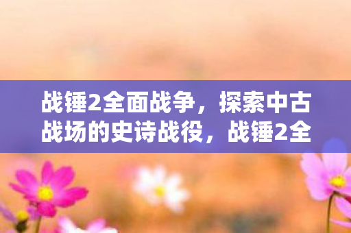 战锤2全面战争,探索中古战场的史诗战役,战锤2全面战争探索中古战场的史诗战役 战锤2全面战争,探索中古战场的史诗战役,战锤2全面战争探索中古战场的史诗战役