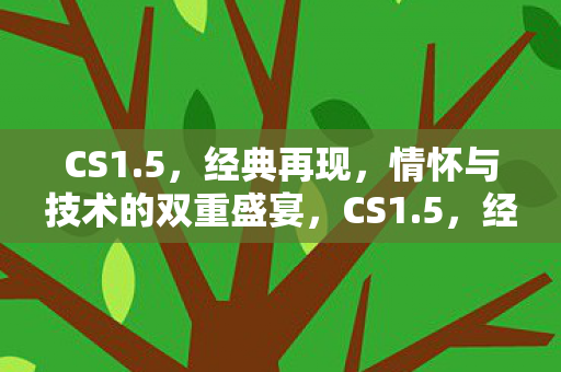 CS1.5,经典再现,情怀与技术的双重盛宴,CS1.5,经典再现,情怀与技术的双重盛宴 CS1.5,经典再现,情怀与技术的双重盛宴,CS1.5,经典再现,情怀与技术的双重盛宴