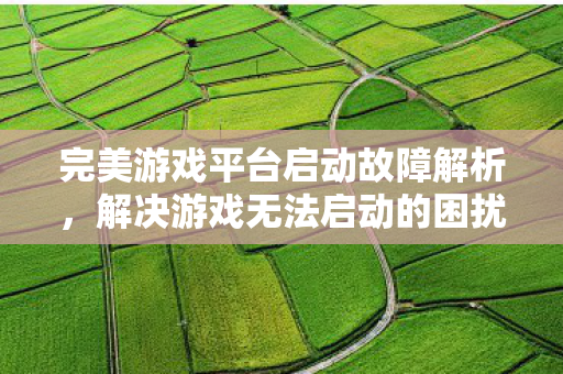 完美游戏平台启动故障解析，解决游戏无法启动的困扰，完美游戏平台启动故障解析，解决游戏无法启动的困扰