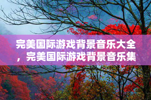完美国际游戏背景音乐大全,完美国际游戏背景音乐集锦 完美国际游戏背景音乐大全,完美国际游戏背景音乐集锦