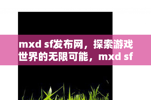 mxd sf发布网,探索游戏世界的无限可能,mxd sf发布网,探索游戏世界的无限可能 mxd sf发布网,探索游戏世界的无限可能,mxd sf发布网,探索游戏世界的无限可能