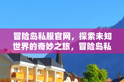 冒险岛私服官网,探索未知世界的奇妙之旅,冒险岛私服官网,开启探索未知世界的奇妙之旅 冒险岛私服官网,探索未知世界的奇妙之旅,冒险岛私服官网,开启探索未知世界的奇妙之旅