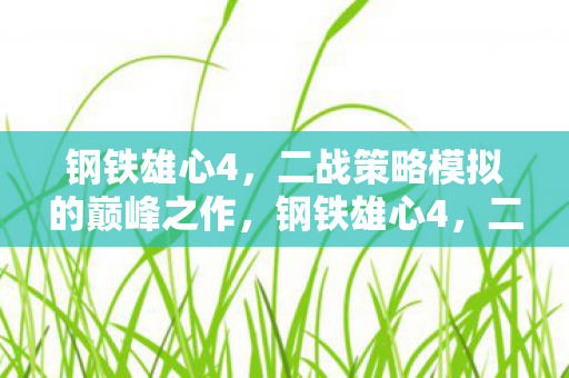 钢铁雄心4,二战策略模拟的巅峰之作,钢铁雄心4,二战策略模拟的巅峰 钢铁雄心4,二战策略模拟的巅峰之作,钢铁雄心4,二战策略模拟的巅峰