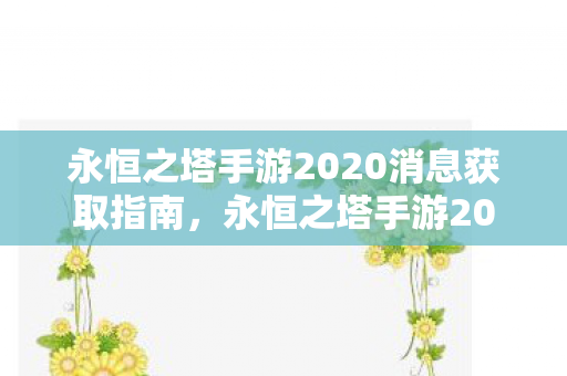 永恒之塔手游2020消息获取指南,永恒之塔手游2020最新消息获取指南 永恒之塔手游2020消息获取指南,永恒之塔手游2020最新消息获取指南