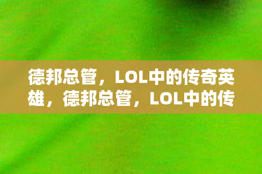德邦总管,LOL中的传奇英雄,德邦总管,LOL中的传奇英雄 德邦总管,LOL中的传奇英雄,德邦总管,LOL中的传奇英雄