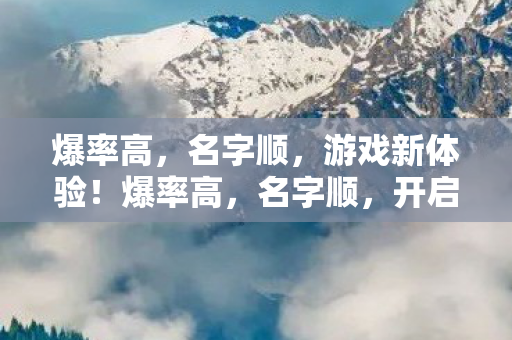 爆率高,名字顺,游戏新体验!爆率高,名字顺,开启全新游戏之旅! 爆率高,名字顺,游戏新体验!爆率高,名字顺,开启全新游戏之旅!